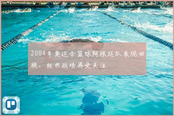 2004年奥运会篮球阿根廷队表现回顾,经典战绩再受关注