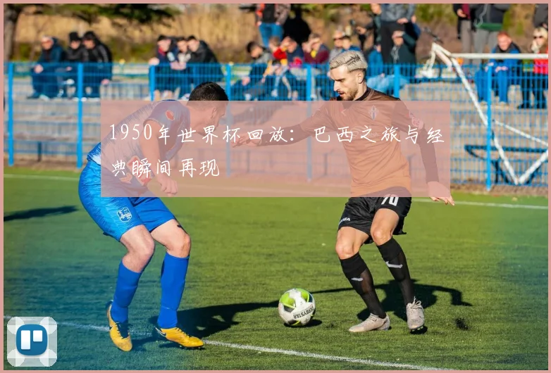 1950年世界杯回放：巴西之旅与经典瞬间再现