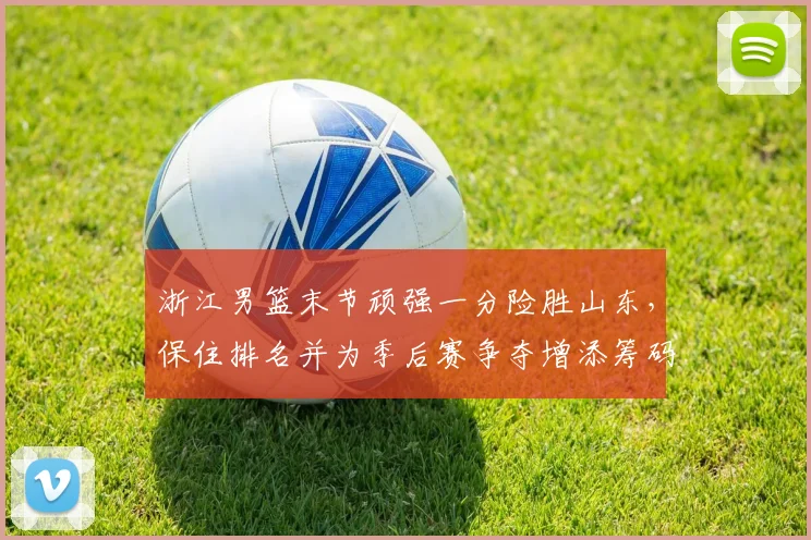 浙江男篮末节顽强一分险胜山东，保住排名并为季后赛争夺增添筹码