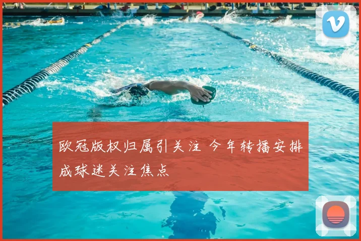 欧冠版权归属引关注 今年转播安排成球迷关注焦点