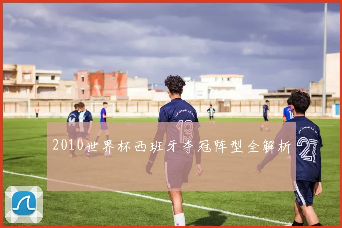 2010世界杯西班牙夺冠阵型全解析