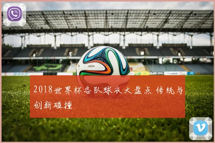 2018世界杯各队球衣大盘点 传统与创新碰撞