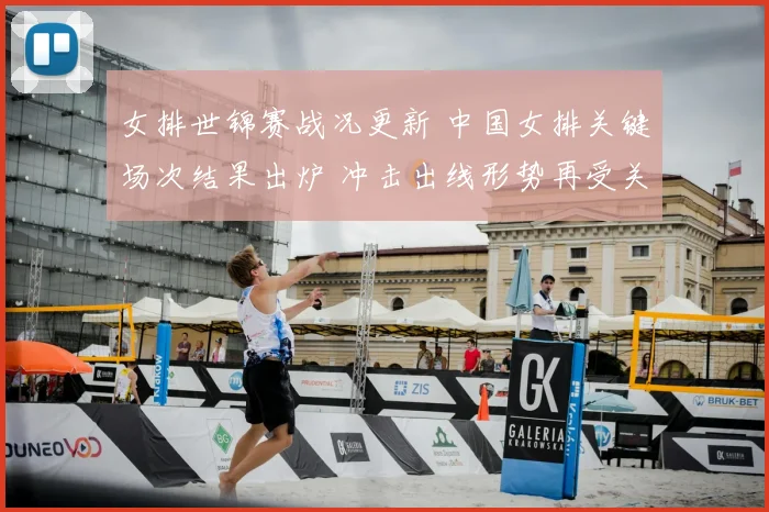 女排世锦赛战况更新 中国女排关键场次结果出炉 冲击出线形势再受关注