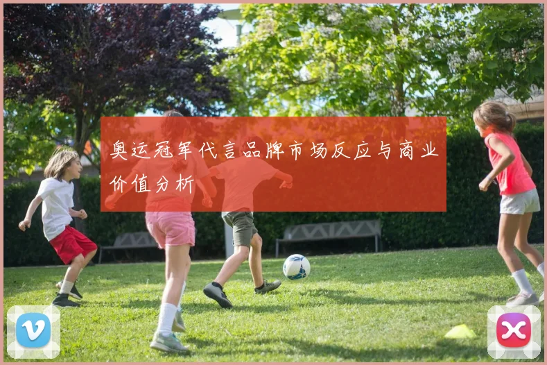 奥运冠军代言品牌市场反应与商业价值分析