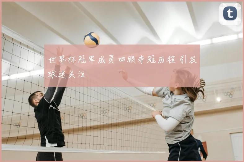 世界杯冠军成员回顾夺冠历程 引发球迷关注
