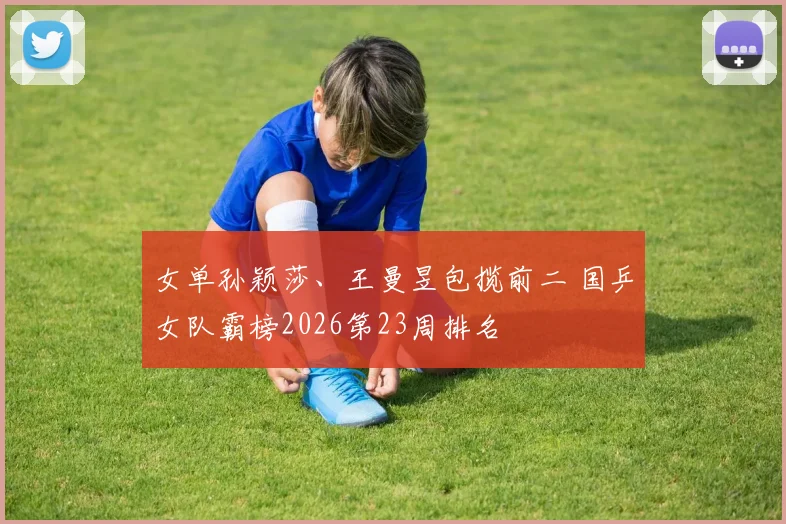 女单孙颖莎、王曼昱包揽前二 国乒女队霸榜2026第23周排名