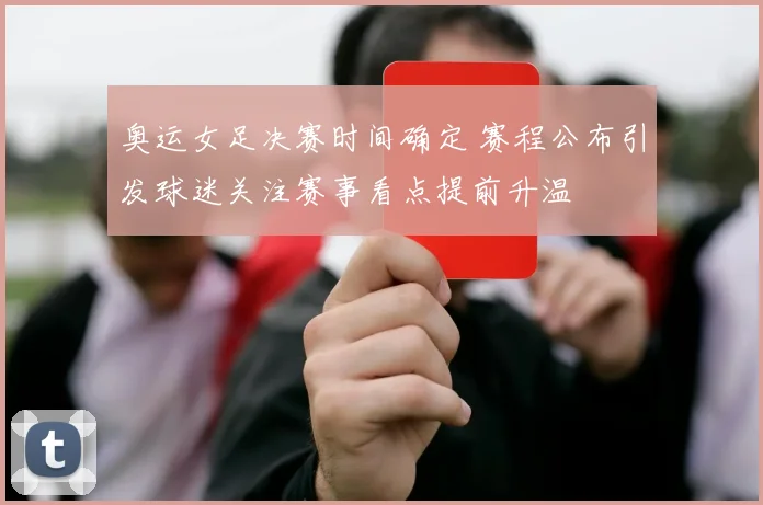 奥运女足决赛时间确定 赛程公布引发球迷关注赛事看点提前升温