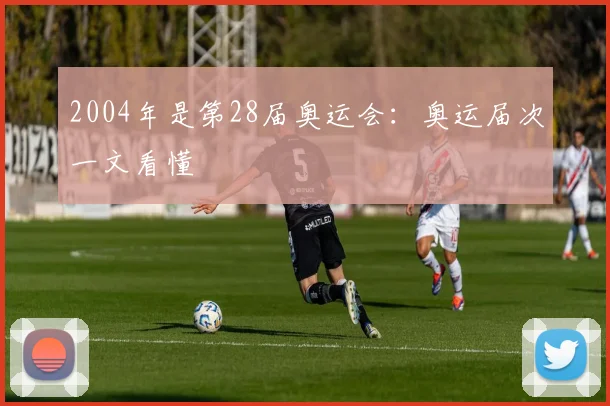 2004年是第28届奥运会:奥运届次一文看懂