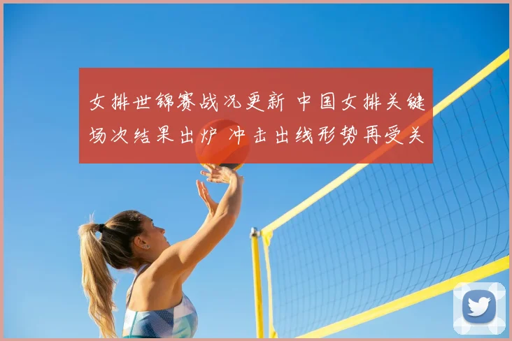 女排世锦赛战况更新 中国女排关键场次结果出炉 冲击出线形势再受关注