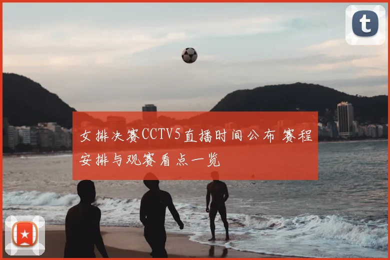 女排决赛CCTV5直播时间公布 赛程安排与观赛看点一览