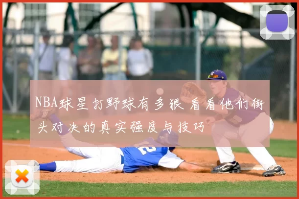NBA球星打野球有多狠 看看他们街头对决的真实强度与技巧