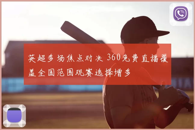 英超多场焦点对决 360免费直播覆盖全国范围观赛选择增多