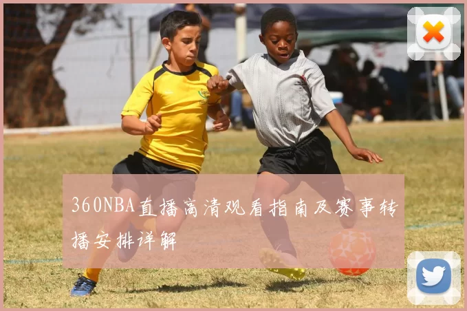 360NBA直播高清观看指南及赛事转播安排详解