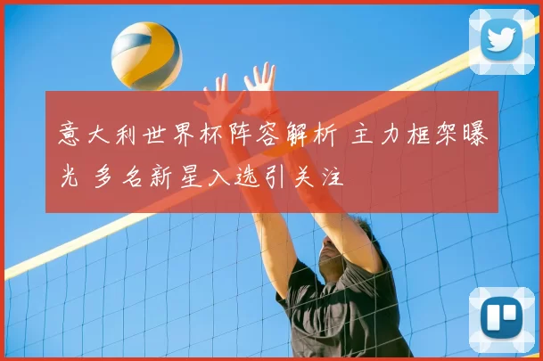 意大利世界杯阵容解析 主力框架曝光 多名新星入选引关注