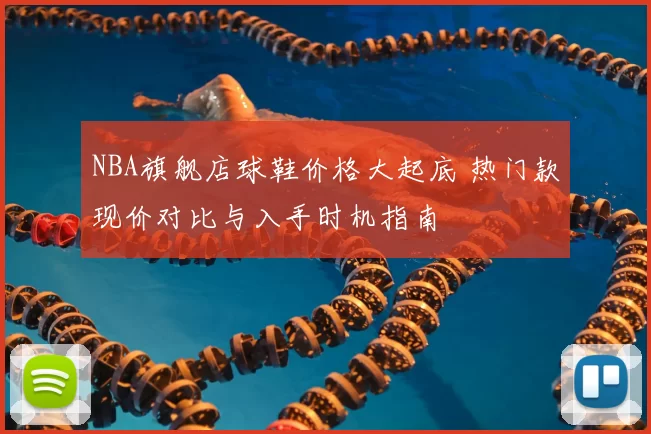 NBA旗舰店球鞋价格大起底 热门款现价对比与入手时机指南