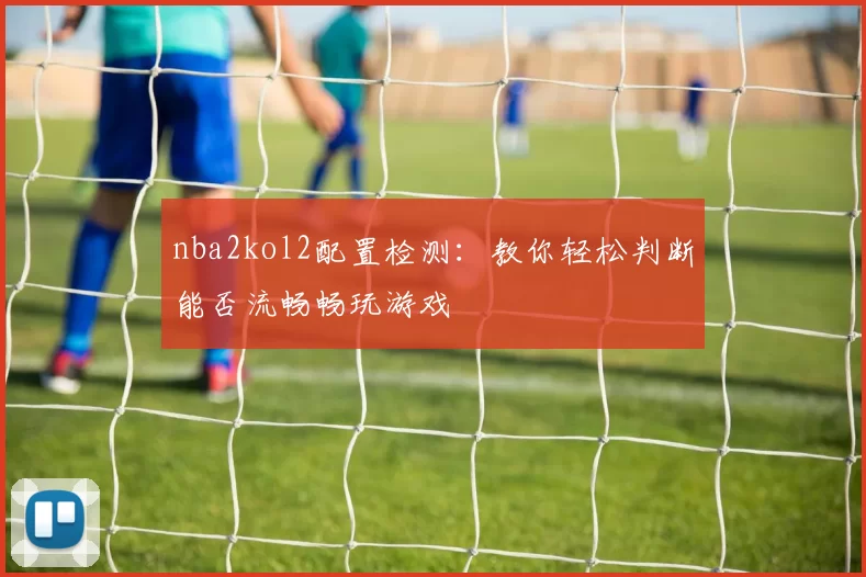 nba2kol2配置检测：教你轻松判断能否流畅畅玩游戏