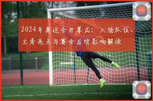 2024年奥运会开幕式：入场队伍、主秀亮点与赛会后续影响解读