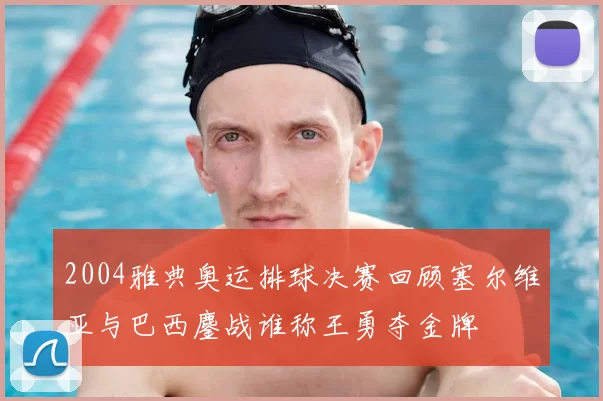 2004雅典奥运排球决赛回顾塞尔维亚与巴西鏖战谁称王勇夺金牌