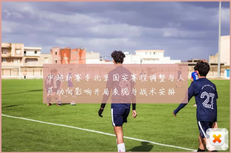 中超新赛季北京国安赛程调整与人员动向影响开局表现与战术安排