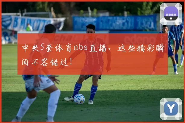 中央5套体育nba直播,这些精彩瞬间不容错过!