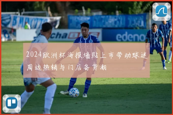 2024欧洲杯海报墙贴上市带动球迷周边热销与门店备货潮