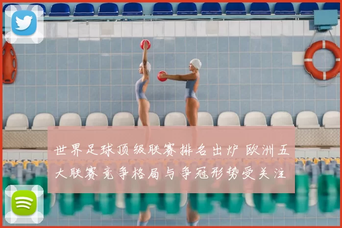 世界足球顶级联赛排名出炉 欧洲五大联赛竞争格局与争冠形势受关注