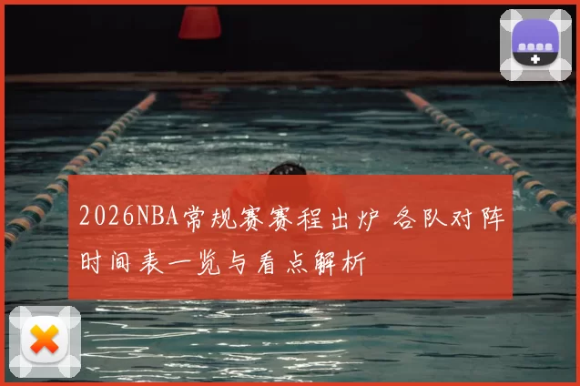 2026NBA常规赛赛程出炉 各队对阵时间表一览与看点解析
