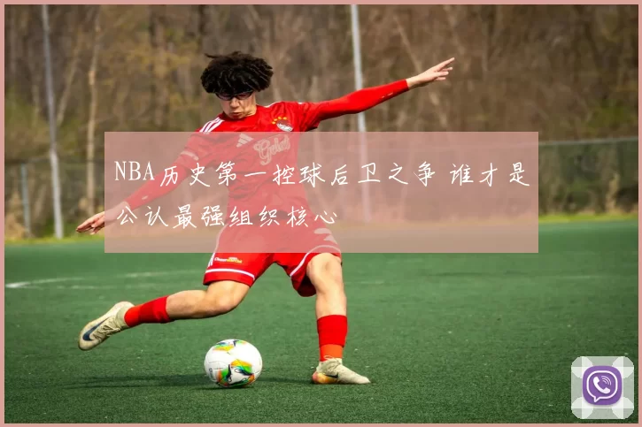 NBA历史第一控球后卫之争 谁才是公认最强组织核心