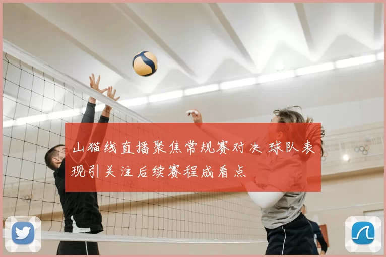 山猫线直播聚焦常规赛对决 球队表现引关注后续赛程成看点