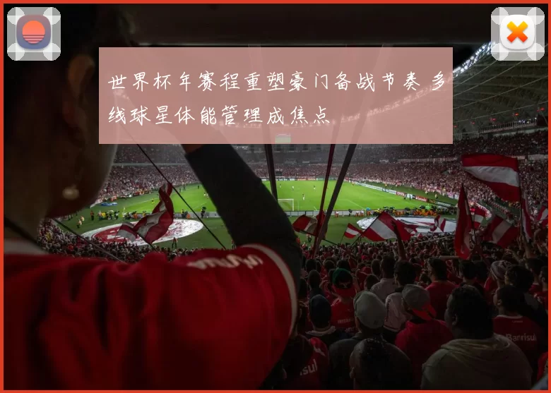 世界杯年赛程重塑豪门备战节奏 多线球星体能管理成焦点