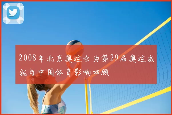 2008年北京奥运会为第29届奥运成就与中国体育影响回顾