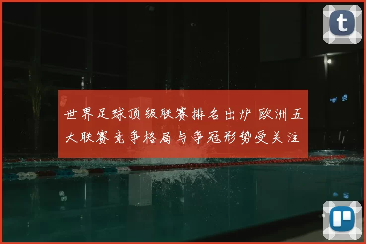 世界足球顶级联赛排名出炉 欧洲五大联赛竞争格局与争冠形势受关注