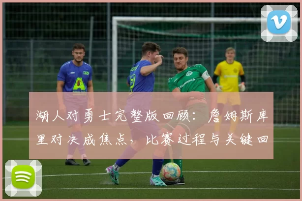 湖人对勇士完整版回顾：詹姆斯库里对决成焦点，比赛过程与关键回合解析