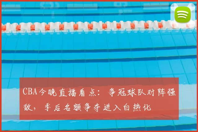 CBA今晚直播看点：争冠球队对阵强敌，季后名额争夺进入白热化
