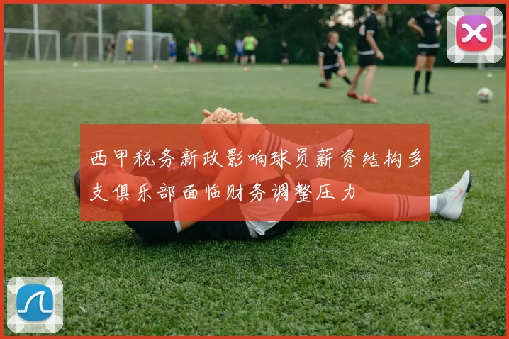 西甲税务新政影响球员薪资结构多支俱乐部面临财务调整压力
