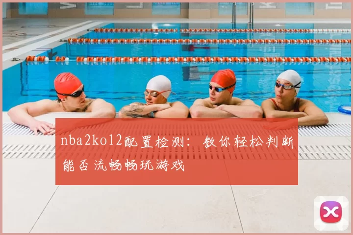 nba2kol2配置检测:教你轻松判断能否流畅畅玩游戏