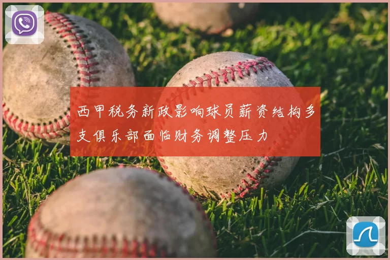 西甲税务新政影响球员薪资结构多支俱乐部面临财务调整压力