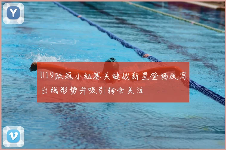 U19欧冠小组赛关键战新星登场改写出线形势并吸引转会关注