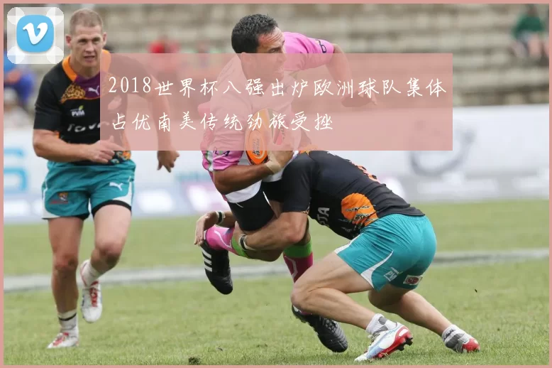 2018世界杯八强出炉欧洲球队集体占优南美传统劲旅受挫