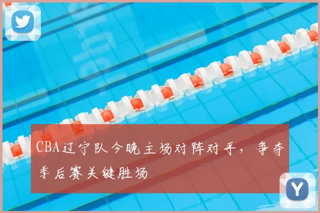 CBA辽宁队今晚主场对阵对手，争夺季后赛关键胜场