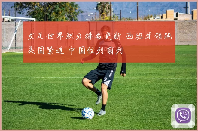 女足世界积分排名更新 西班牙领跑美国紧追 中国位列前列