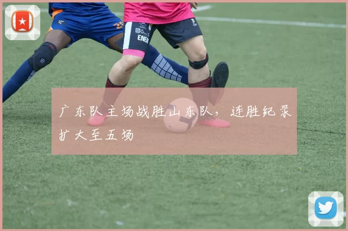 广东队主场战胜山东队，连胜纪录扩大至五场