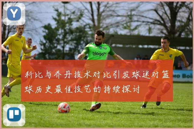 科比与乔丹技术对比引发球迷对篮球历史最佳技艺的持续探讨