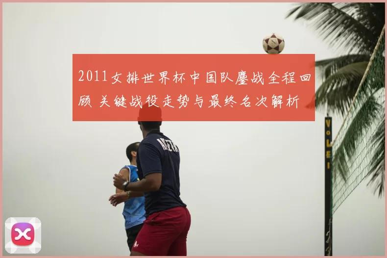 2011女排世界杯中国队鏖战全程回顾 关键战役走势与最终名次解析