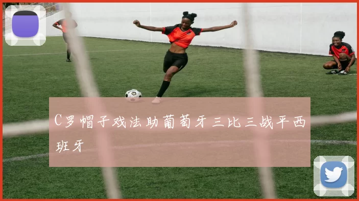 C罗帽子戏法助葡萄牙三比三战平西班牙