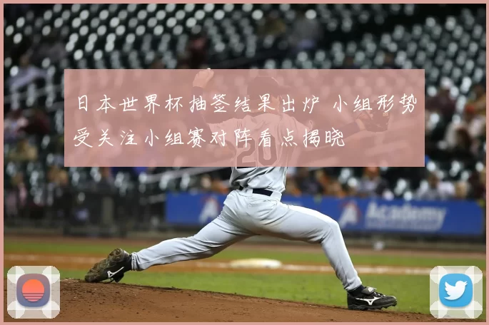 日本世界杯抽签结果出炉 小组形势受关注小组赛对阵看点揭晓