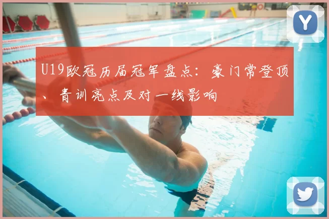 U19欧冠历届冠军盘点：豪门常登顶、青训亮点及对一线影响