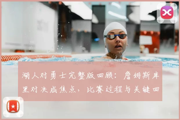 湖人对勇士完整版回顾：詹姆斯库里对决成焦点，比赛过程与关键回合解析