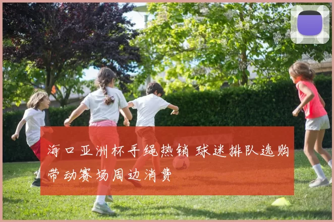 海口亚洲杯手绳热销 球迷排队选购带动赛场周边消费