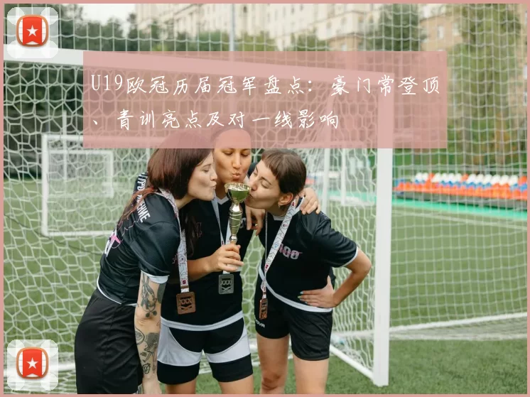 U19欧冠历届冠军盘点：豪门常登顶、青训亮点及对一线影响